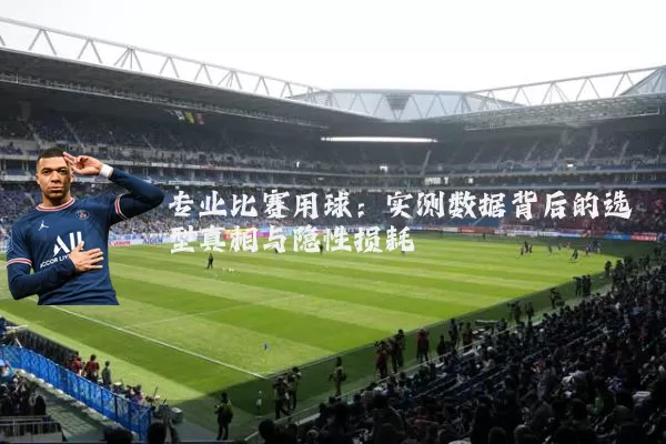 专业比赛用球:实测数据背后的选型真相与隐性损耗