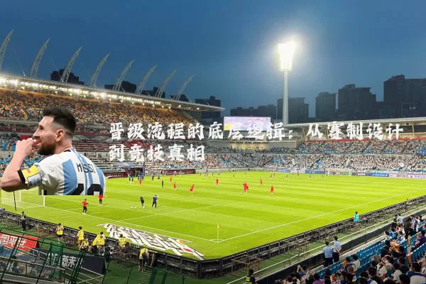 晋级流程的底层逻辑:从赛制设计到竞技真相