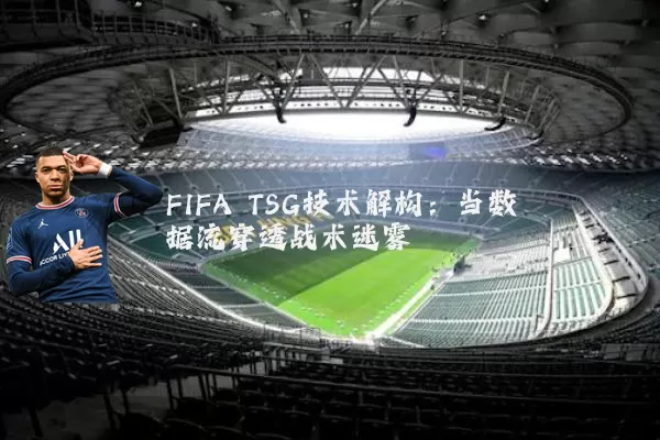 FIFA TSG技术解构：当数据流穿透战术迷雾