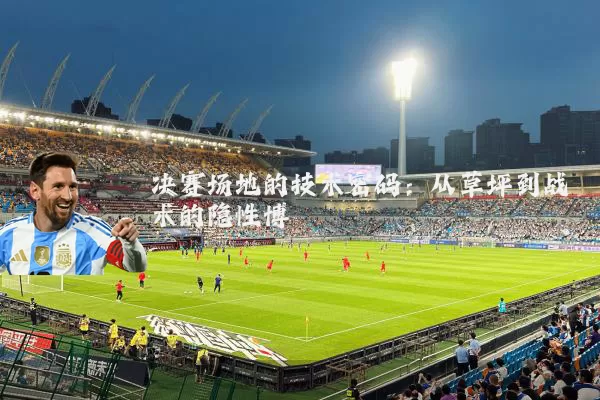 决赛场地的技术密码：从草坪到战术的隐性博弈