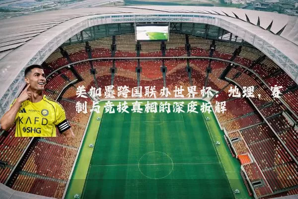 美加墨跨国联办世界杯:地理、赛制与竞技真相的深度拆解