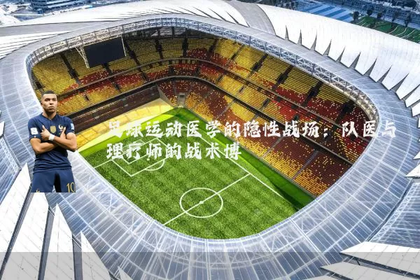 足球运动医学的隐性战场:队医与理疗师的战术博弈