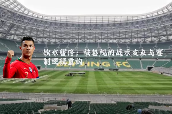饮水暂停:被忽视的战术支点与赛制逻辑重构