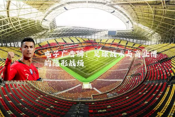 电子广告牌:足球战术与商业博弈的隐形战场