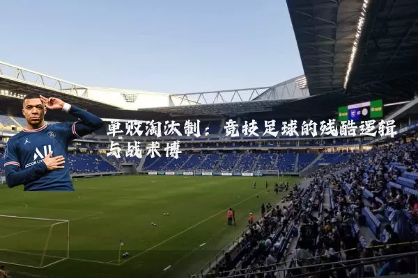 单败淘汰制:竞技足球的残酷逻辑与战术博弈