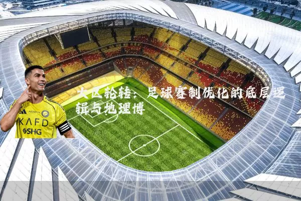 大区轮转:足球赛制优化的底层逻辑与地理博弈