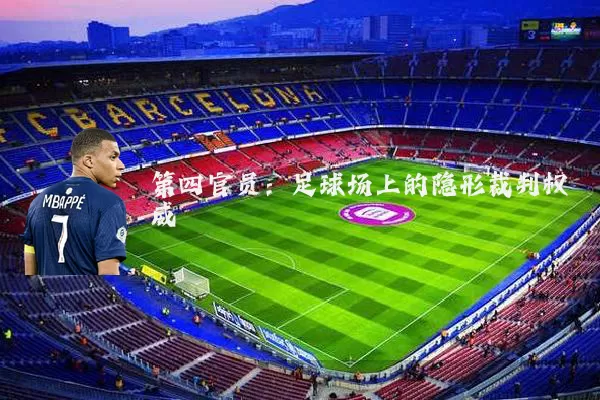 第四官员:足球场上的隐形裁判权威
