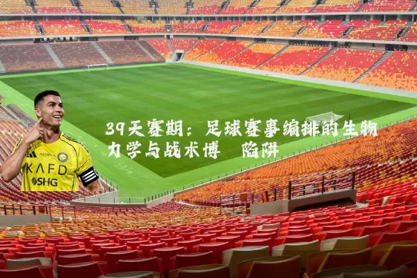 39天赛期:足球赛事编排的生物力学与战术博弈陷阱