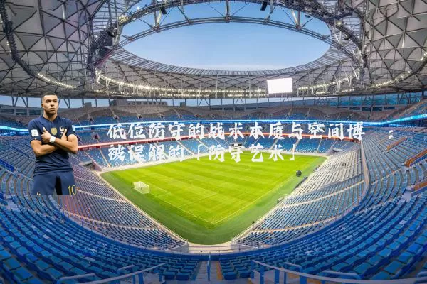 低位防守的战术本质与空间博弈：被误解的「防守艺术」