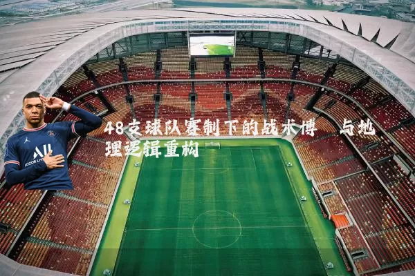 48支球队赛制下的战术博弈与地理逻辑重构