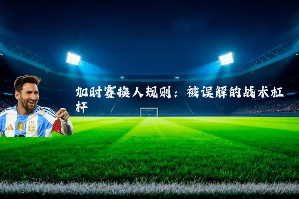 加时赛换人规则:被误解的战术杠杆